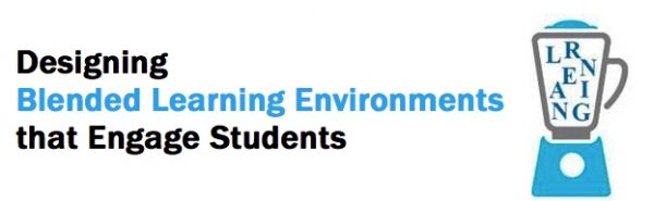 Designing Blended Learning Environments that Engage Students